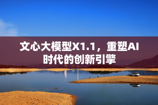 文心大模型X1.1，重塑AI时代的创新引擎