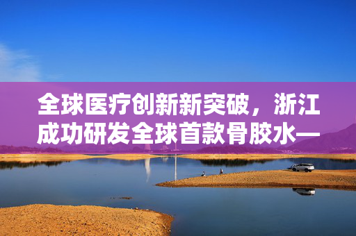 全球医疗创新新突破，浙江成功研发全球首款骨胶水——未来骨科治疗的一次革命