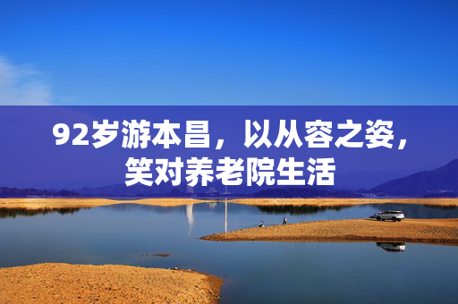 92岁游本昌，以从容之姿，笑对养老院生活