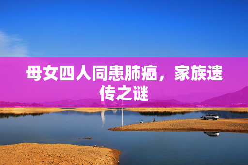 母女四人同患肺癌，家族遗传之谜