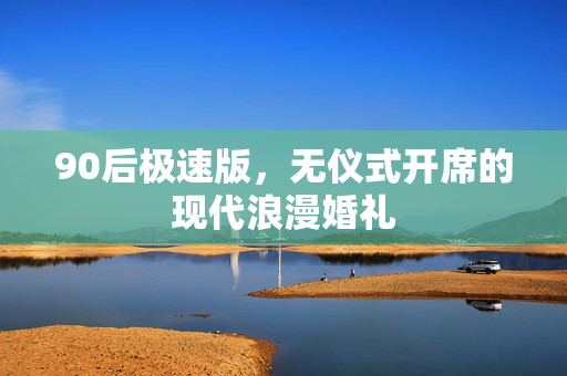 90后极速版，无仪式开席的现代浪漫婚礼