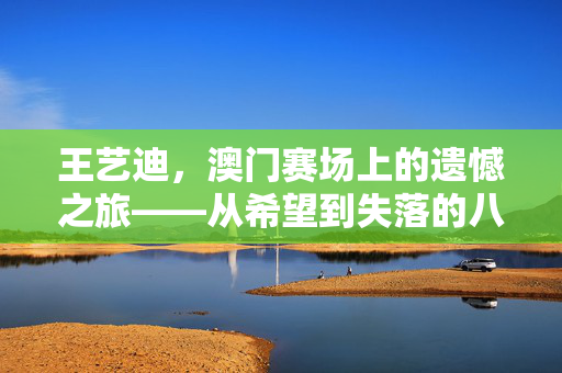 王艺迪，澳门赛场上的遗憾之旅——从希望到失落的八强门外
