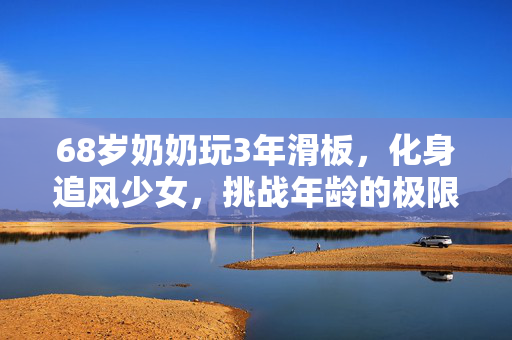 68岁奶奶玩3年滑板，化身追风少女，挑战年龄的极限，活出精彩人生