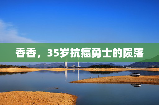 香香，35岁抗癌勇士的陨落