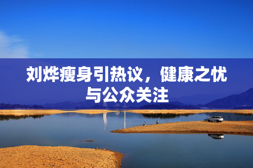 刘烨瘦身引热议，健康之忧与公众关注
