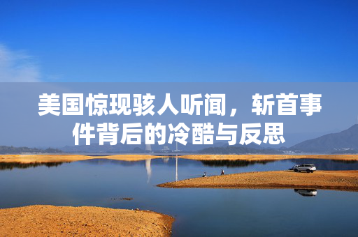 美国惊现骇人听闻，斩首事件背后的冷酷与反思