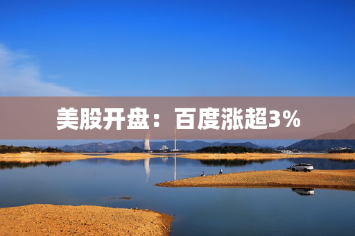 美股开盘：百度涨超3%
