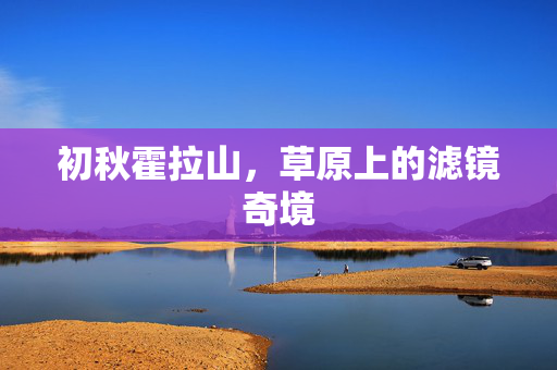 初秋霍拉山，草原上的滤镜奇境