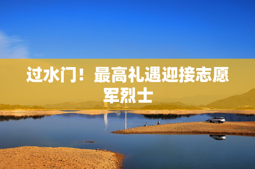 过水门！最高礼遇迎接志愿军烈士