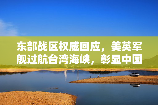 东部战区权威回应，美英军舰过航台湾海峡，彰显中国坚定立场与决心