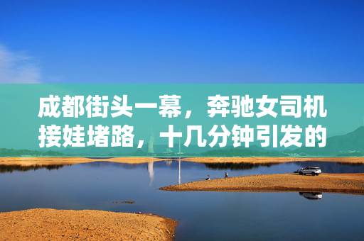 成都街头一幕，奔驰女司机接娃堵路，十几分钟引发的城市微澜