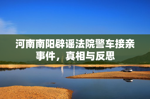 河南南阳辟谣法院警车接亲事件，真相与反思