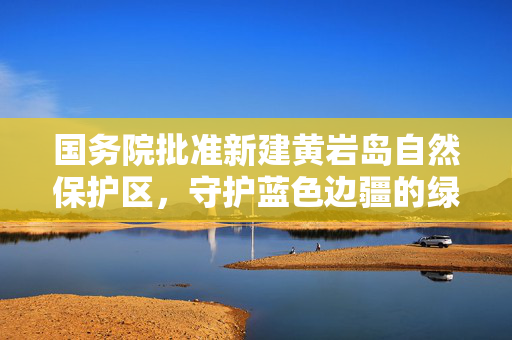 国务院批准新建黄岩岛自然保护区，守护蓝色边疆的绿色行动