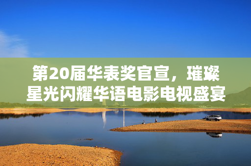 第20届华表奖官宣，璀璨星光闪耀华语电影电视盛宴