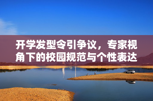 开学发型令引争议，专家视角下的校园规范与个性表达