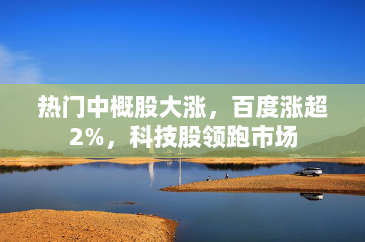 热门中概股大涨，百度涨超2%，科技股领跑市场