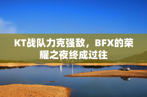 KT战队力克强敌，BFX的荣耀之夜终成过往