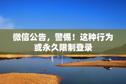 微信公告，警惕！这种行为或永久限制登录