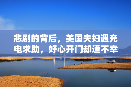 悲剧的背后，美国夫妇遇充电求助，好心开门却遭不幸