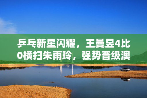 乒乓新星闪耀，王曼昱4比0横扫朱雨玲，强势晋级澳门赛四强