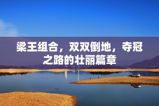 梁王组合，双双倒地，夺冠之路的壮丽篇章
