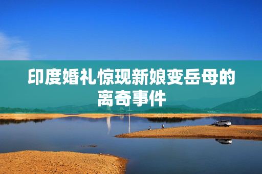 印度婚礼惊现新娘变岳母的离奇事件