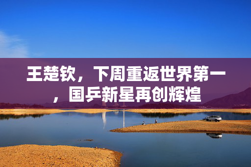 王楚钦，下周重返世界第一，国乒新星再创辉煌