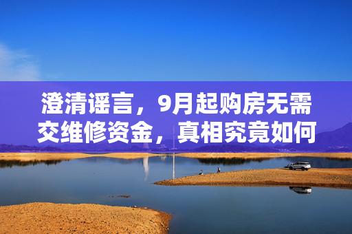 澄清谣言，9月起购房无需交维修资金，真相究竟如何？