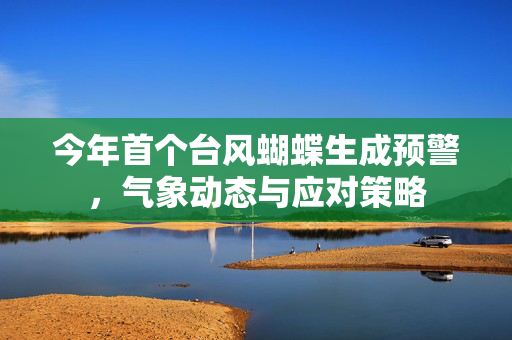 今年首个台风蝴蝶生成预警，气象动态与应对策略