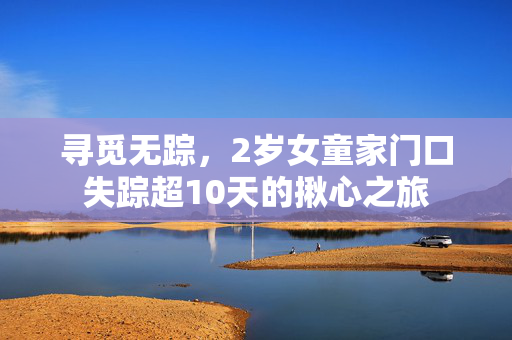 寻觅无踪，2岁女童家门口失踪超10天的揪心之旅