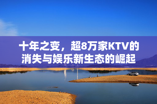 十年之变，超8万家KTV的消失与娱乐新生态的崛起