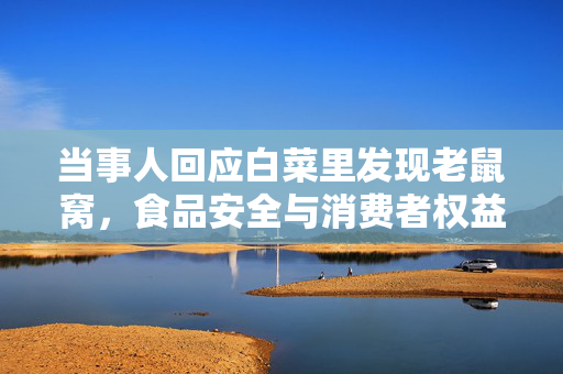 当事人回应白菜里发现老鼠窝，食品安全与消费者权益的双重挑战