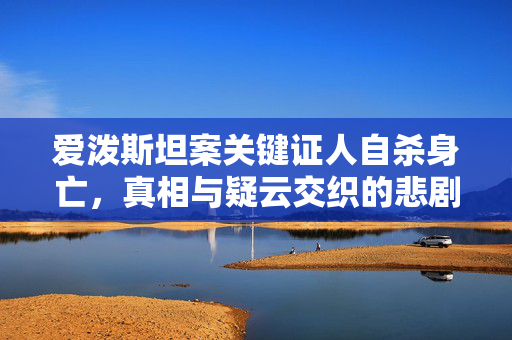 爱泼斯坦案关键证人自杀身亡，真相与疑云交织的悲剧