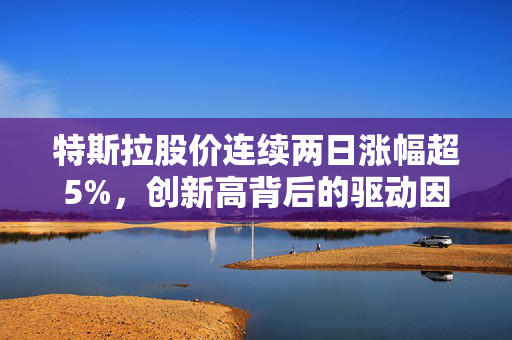 特斯拉股价连续两日涨幅超5%，创新高背后的驱动因素与市场展望