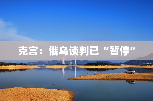 克宫：俄乌谈判已“暂停”