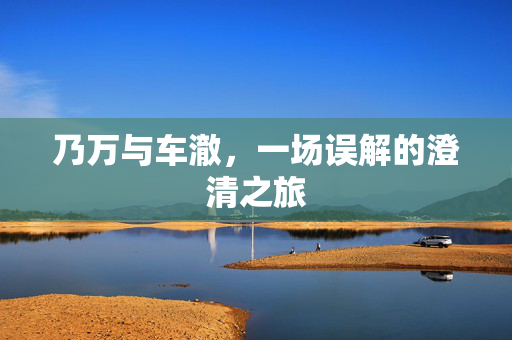 乃万与车澈，一场误解的澄清之旅