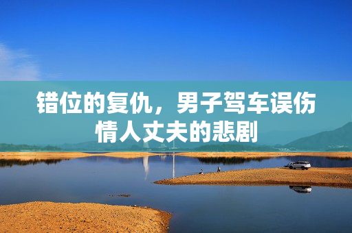 错位的复仇，男子驾车误伤情人丈夫的悲剧