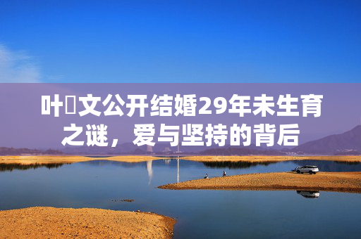 叶蒨文公开结婚29年未生育之谜，爱与坚持的背后