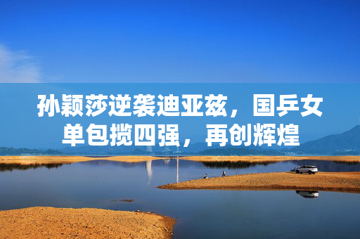 孙颖莎逆袭迪亚兹，国乒女单包揽四强，再创辉煌