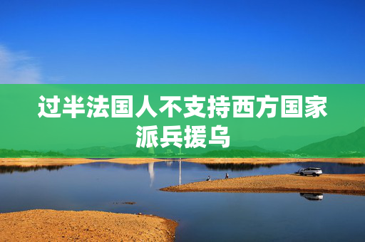 过半法国人不支持西方国家派兵援乌