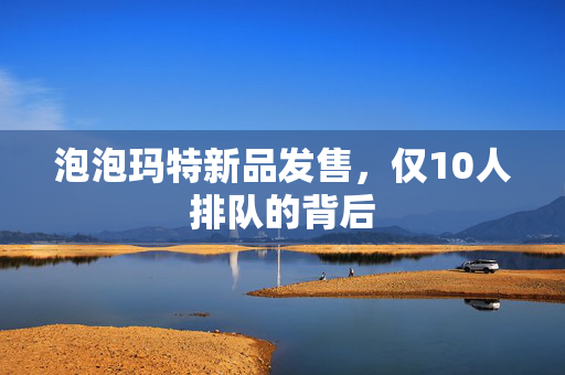 泡泡玛特新品发售，仅10人排队的背后