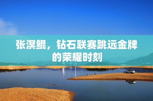 张溟鲲，钻石联赛跳远金牌的荣耀时刻