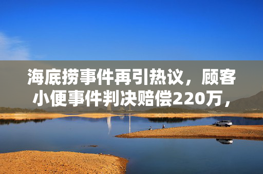 海底捞事件再引热议，顾客小便事件判决赔偿220万，企业如何应对公共舆论的挑战？