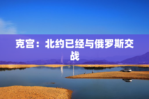 克宫：北约已经与俄罗斯交战