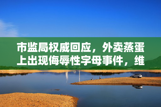 市监局权威回应，外卖蒸蛋上出现侮辱性字母事件，维护消费者权益与市场秩序的坚定立场