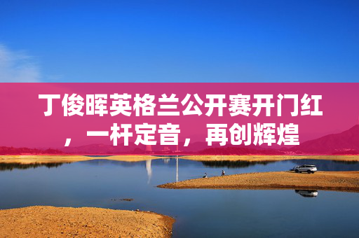 丁俊晖英格兰公开赛开门红，一杆定音，再创辉煌