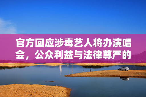 官方回应涉毒艺人将办演唱会，公众利益与法律尊严的平衡