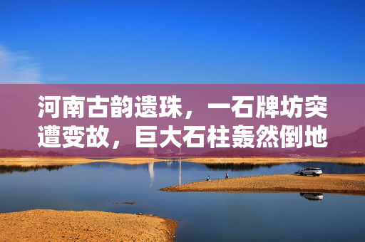 河南古韵遗珠，一石牌坊突遭变故，巨大石柱轰然倒地——历史与自然的无声对话