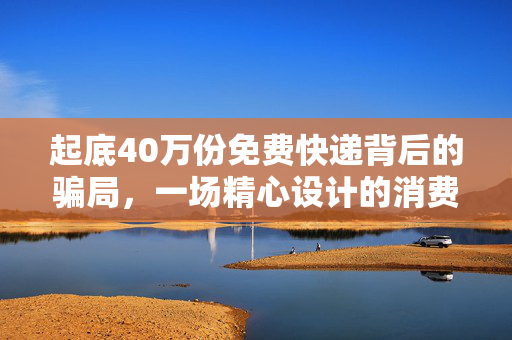 起底40万份免费快递背后的骗局，一场精心设计的消费陷阱