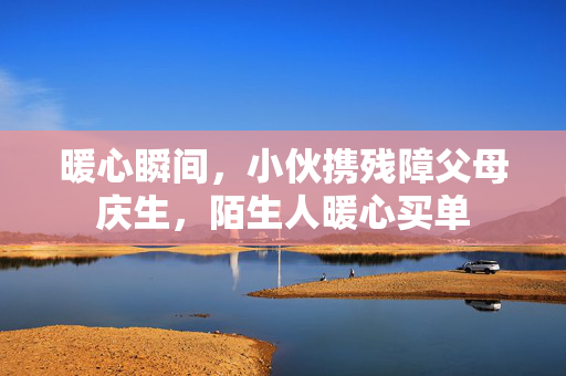 暖心瞬间，小伙携残障父母庆生，陌生人暖心买单